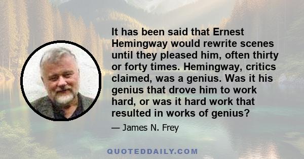 It has been said that Ernest Hemingway would rewrite scenes until they pleased him, often thirty or forty times. Hemingway, critics claimed, was a genius. Was it his genius that drove him to work hard, or was it hard