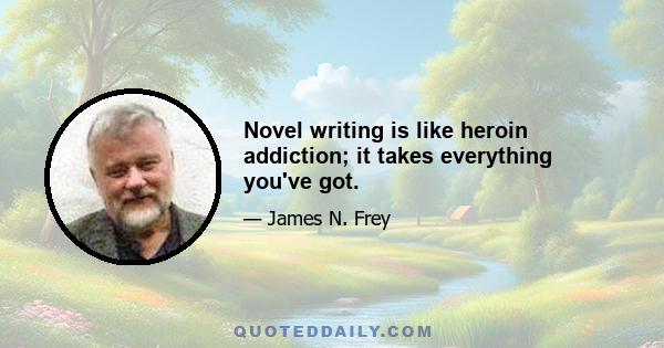 Novel writing is like heroin addiction; it takes everything you've got.