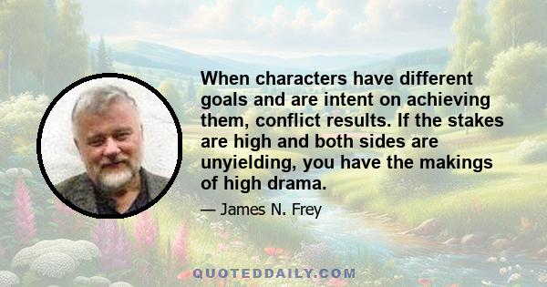 When characters have different goals and are intent on achieving them, conflict results. If the stakes are high and both sides are unyielding, you have the makings of high drama.