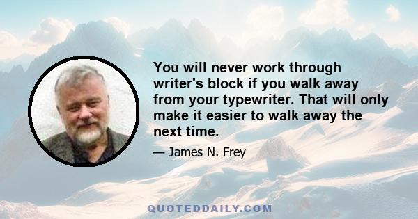 You will never work through writer's block if you walk away from your typewriter. That will only make it easier to walk away the next time.