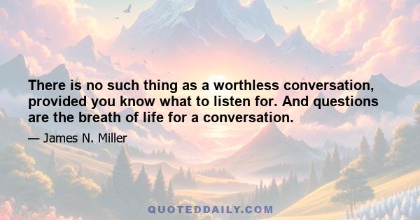 There is no such thing as a worthless conversation, provided you know what to listen for. And questions are the breath of life for a conversation.