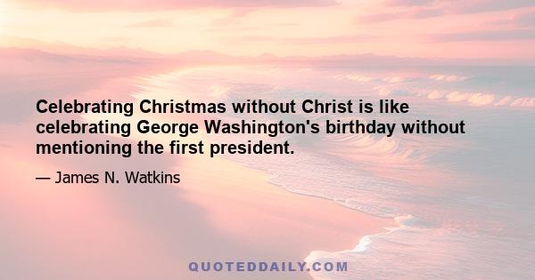 Celebrating Christmas without Christ is like celebrating George Washington's birthday without mentioning the first president.