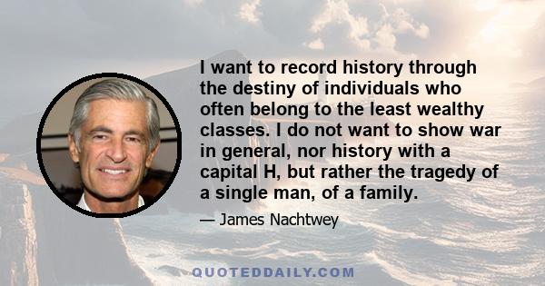 I want to record history through the destiny of individuals who often belong to the least wealthy classes. I do not want to show war in general, nor history with a capital H, but rather the tragedy of a single man, of a 