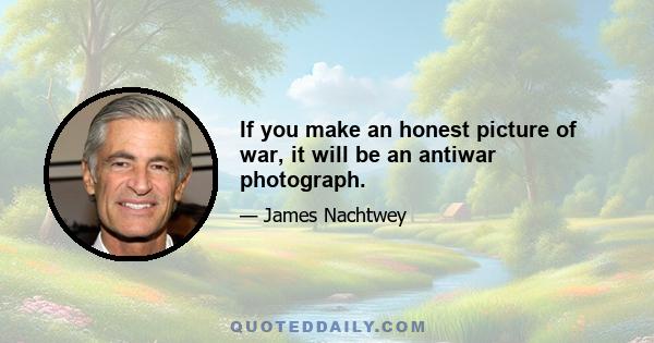 If you make an honest picture of war, it will be an antiwar photograph.