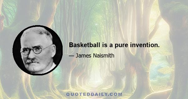 Basketball is a pure invention.