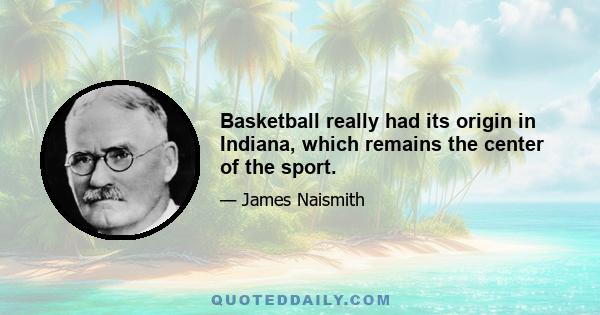 Basketball really had its origin in Indiana, which remains the center of the sport.