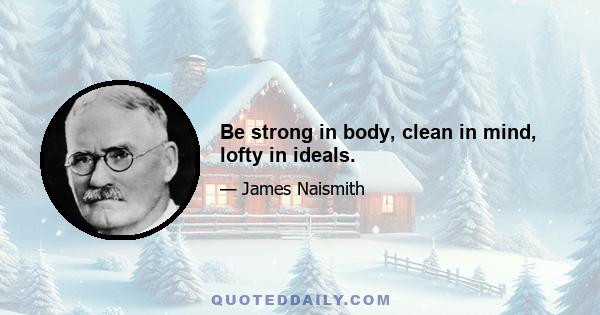 Be strong in body, clean in mind, lofty in ideals.