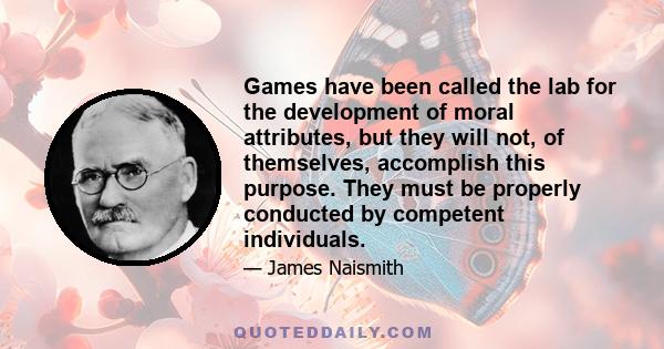 Games have been called the lab for the development of moral attributes, but they will not, of themselves, accomplish this purpose. They must be properly conducted by competent individuals.