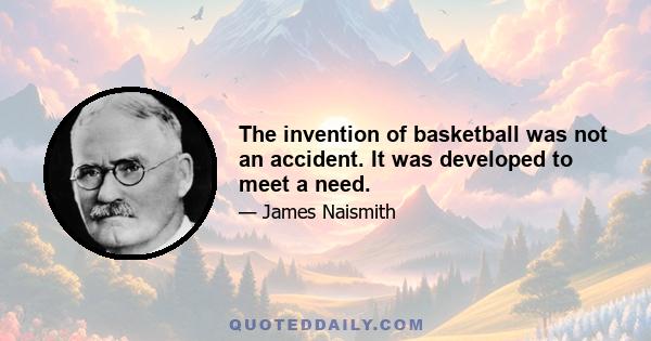 The invention of basketball was not an accident. It was developed to meet a need.