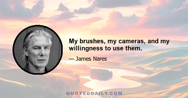 My brushes, my cameras, and my willingness to use them.