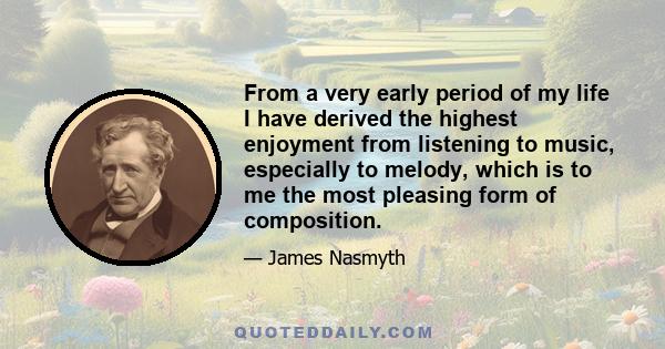 From a very early period of my life I have derived the highest enjoyment from listening to music, especially to melody, which is to me the most pleasing form of composition.