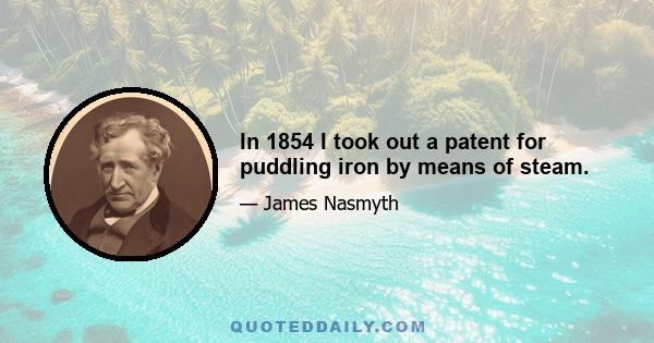 In 1854 I took out a patent for puddling iron by means of steam.