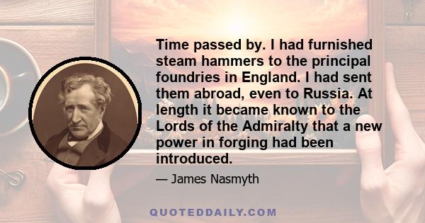 Time passed by. I had furnished steam hammers to the principal foundries in England. I had sent them abroad, even to Russia. At length it became known to the Lords of the Admiralty that a new power in forging had been