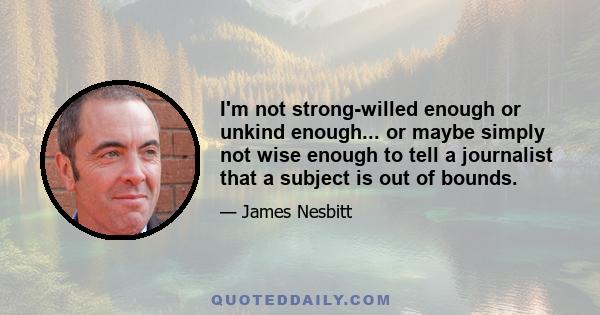 I'm not strong-willed enough or unkind enough... or maybe simply not wise enough to tell a journalist that a subject is out of bounds.