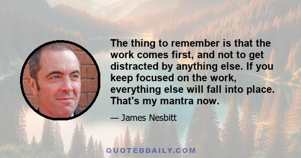 The thing to remember is that the work comes first, and not to get distracted by anything else. If you keep focused on the work, everything else will fall into place. That's my mantra now.