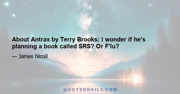 About Antrax by Terry Brooks: I wonder if he's planning a book called SRS? Or F'lu?