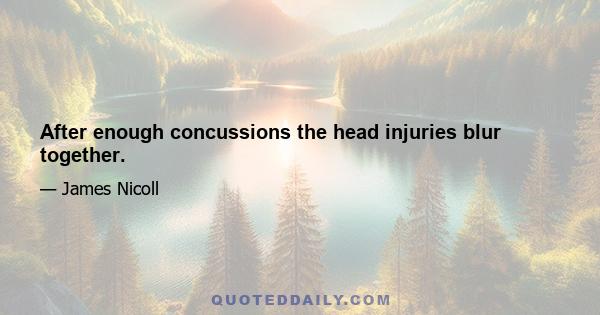 After enough concussions the head injuries blur together.