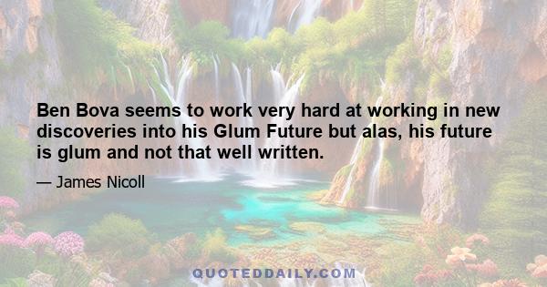 Ben Bova seems to work very hard at working in new discoveries into his Glum Future but alas, his future is glum and not that well written.