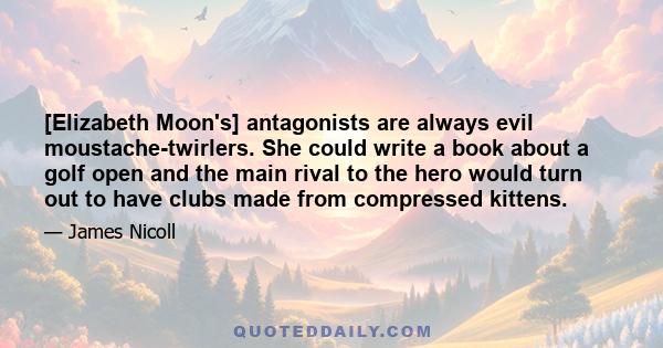 [Elizabeth Moon's] antagonists are always evil moustache-twirlers. She could write a book about a golf open and the main rival to the hero would turn out to have clubs made from compressed kittens.