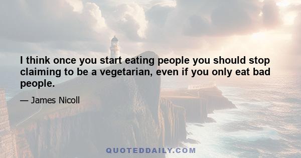 I think once you start eating people you should stop claiming to be a vegetarian, even if you only eat bad people.