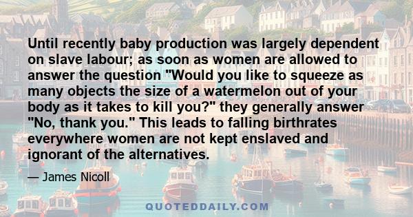 Until recently baby production was largely dependent on slave labour; as soon as women are allowed to answer the question Would you like to squeeze as many objects the size of a watermelon out of your body as it takes