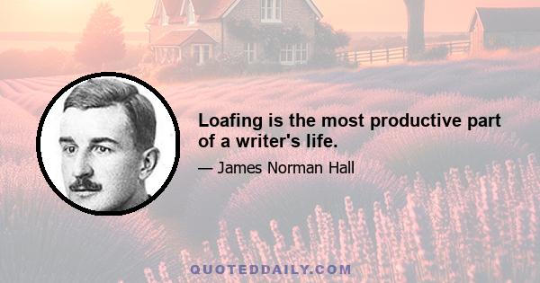 Loafing is the most productive part of a writer's life.