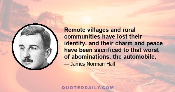 Remote villages and rural communities have lost their identity, and their charm and peace have been sacrificed to that worst of abominations, the automobile.