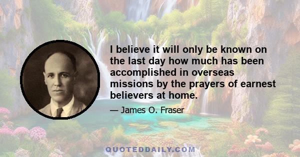 I believe it will only be known on the last day how much has been accomplished in overseas missions by the prayers of earnest believers at home.