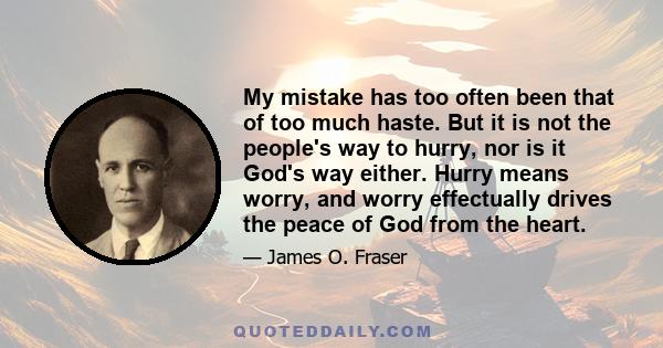 My mistake has too often been that of too much haste. But it is not the people's way to hurry, nor is it God's way either. Hurry means worry, and worry effectually drives the peace of God from the heart.