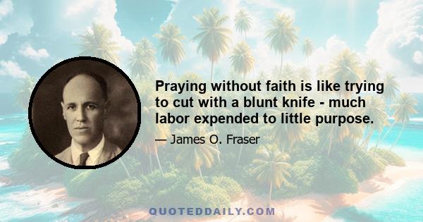 Praying without faith is like trying to cut with a blunt knife - much labor expended to little purpose.