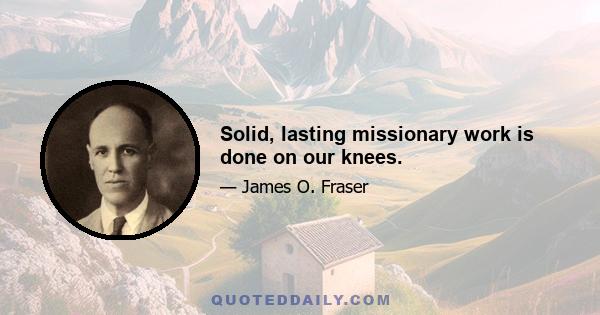 Solid, lasting missionary work is done on our knees.