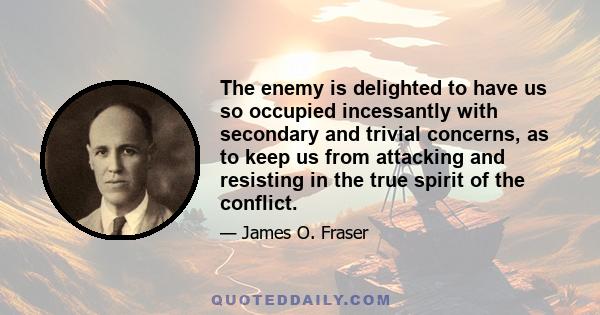 The enemy is delighted to have us so occupied incessantly with secondary and trivial concerns, as to keep us from attacking and resisting in the true spirit of the conflict.