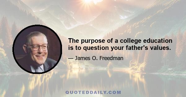 The purpose of a college education is to question your father's values.