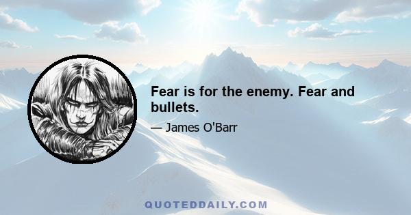 Fear is for the enemy. Fear and bullets.