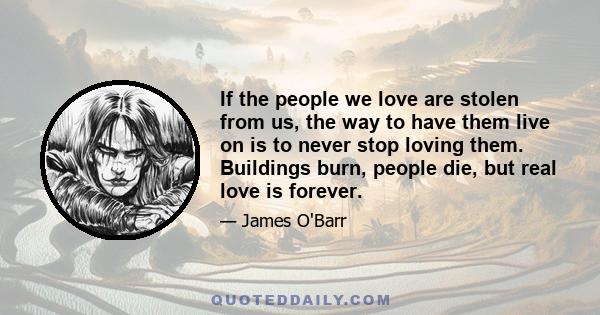 If the people we love are stolen from us, the way to have them live on is to never stop loving them. Buildings burn, people die, but real love is forever.