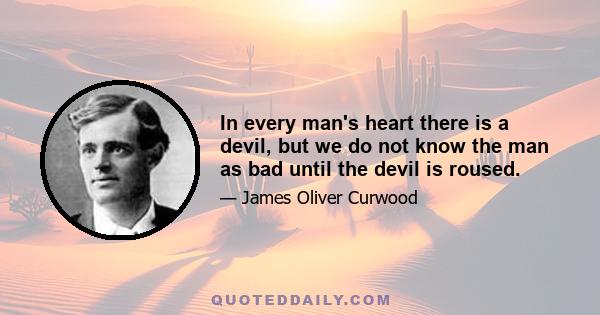 In every man's heart there is a devil, but we do not know the man as bad until the devil is roused.