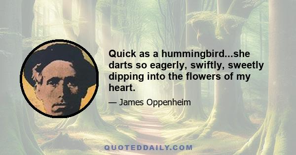 Quick as a hummingbird...she darts so eagerly, swiftly, sweetly dipping into the flowers of my heart.