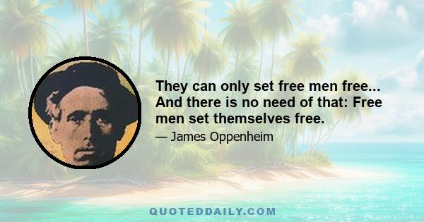 They can only set free men free... And there is no need of that: Free men set themselves free.