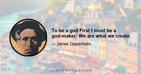 To be a god First I must be a god-maker: We are what we create.