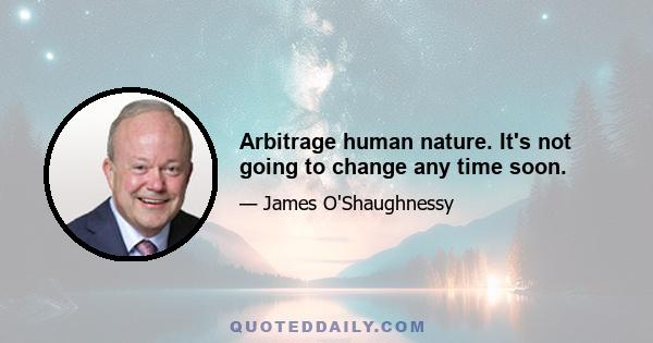 Arbitrage human nature. It's not going to change any time soon.