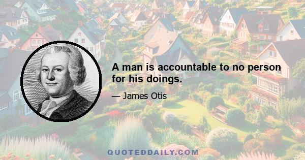 A man is accountable to no person for his doings.