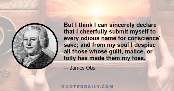 But I think I can sincerely declare that I cheerfully submit myself to every odious name for conscience' sake; and from my soul I despise all those whose guilt, malice, or folly has made them my foes.