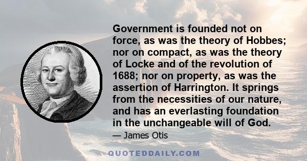 Government is founded not on force, as was the theory of Hobbes; nor on compact, as was the theory of Locke and of the revolution of 1688; nor on property, as was the assertion of Harrington. It springs from the