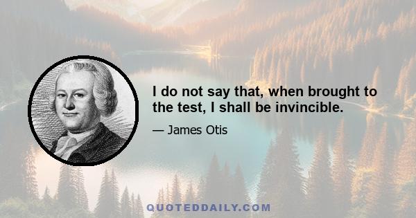 I do not say that, when brought to the test, I shall be invincible.