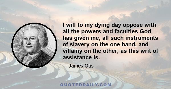 I will to my dying day oppose with all the powers and faculties God has given me, all such instruments of slavery on the one hand, and villainy on the other, as this writ of assistance is.