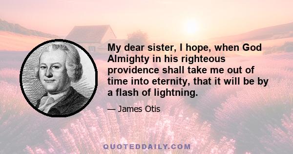 My dear sister, I hope, when God Almighty in his righteous providence shall take me out of time into eternity, that it will be by a flash of lightning.