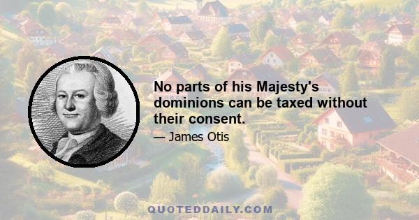 No parts of his Majesty's dominions can be taxed without their consent.