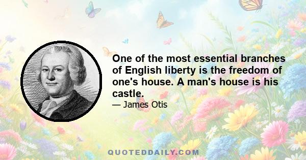 One of the most essential branches of English liberty is the freedom of one's house. A man's house is his castle.