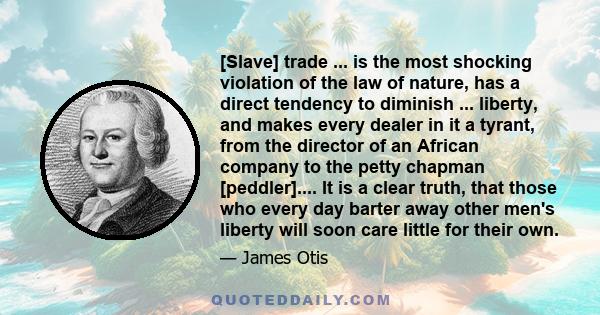 [Slave] trade ... is the most shocking violation of the law of nature, has a direct tendency to diminish ... liberty, and makes every dealer in it a tyrant, from the director of an African company to the petty chapman