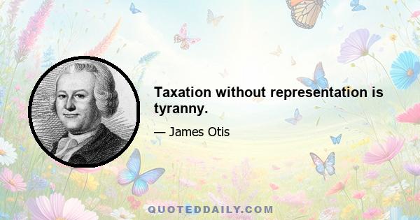 Taxation without representation is tyranny.